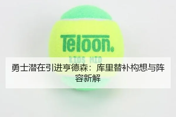 勇士潜在引进亨德森：库里替补构想与阵容新解